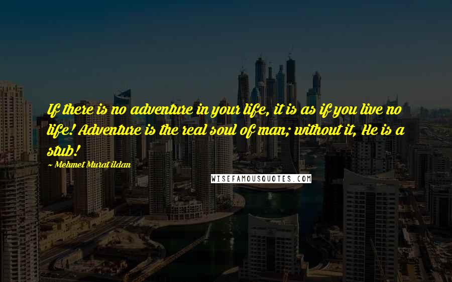 Mehmet Murat Ildan Quotes: If there is no adventure in your life, it is as if you live no life! Adventure is the real soul of man; without it, He is a stub!