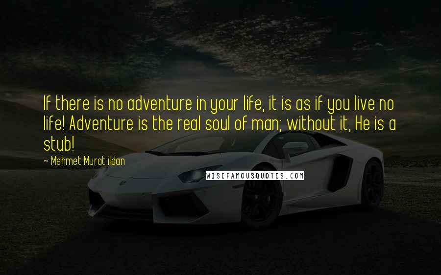 Mehmet Murat Ildan Quotes: If there is no adventure in your life, it is as if you live no life! Adventure is the real soul of man; without it, He is a stub!