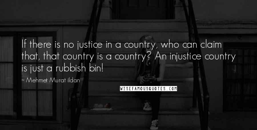 Mehmet Murat Ildan Quotes: If there is no justice in a country, who can claim that, that country is a country? An injustice country is just a rubbish bin!
