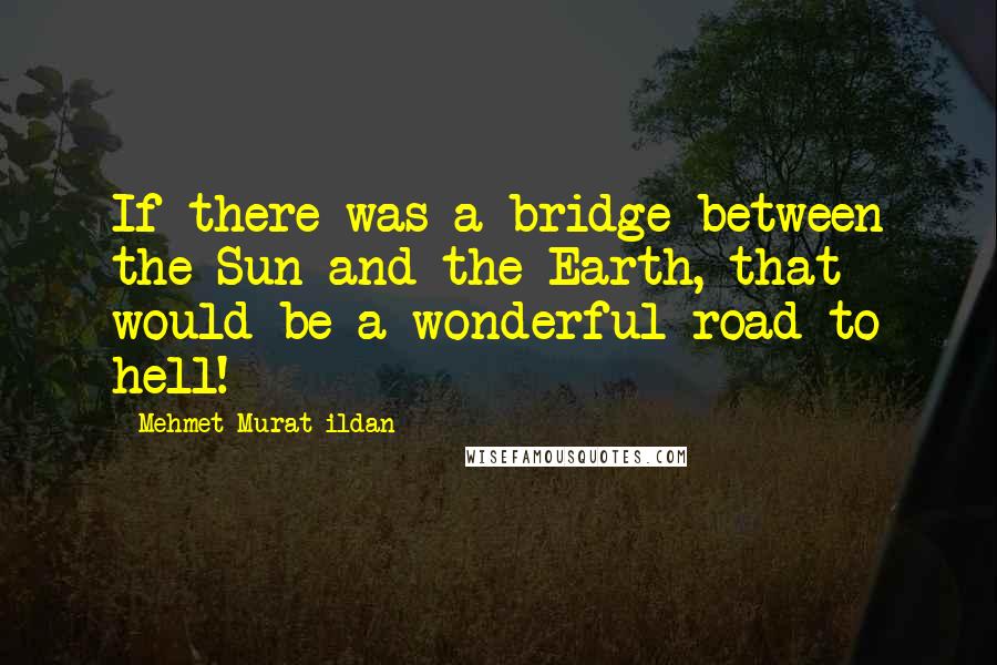 Mehmet Murat Ildan Quotes: If there was a bridge between the Sun and the Earth, that would be a wonderful road to hell!