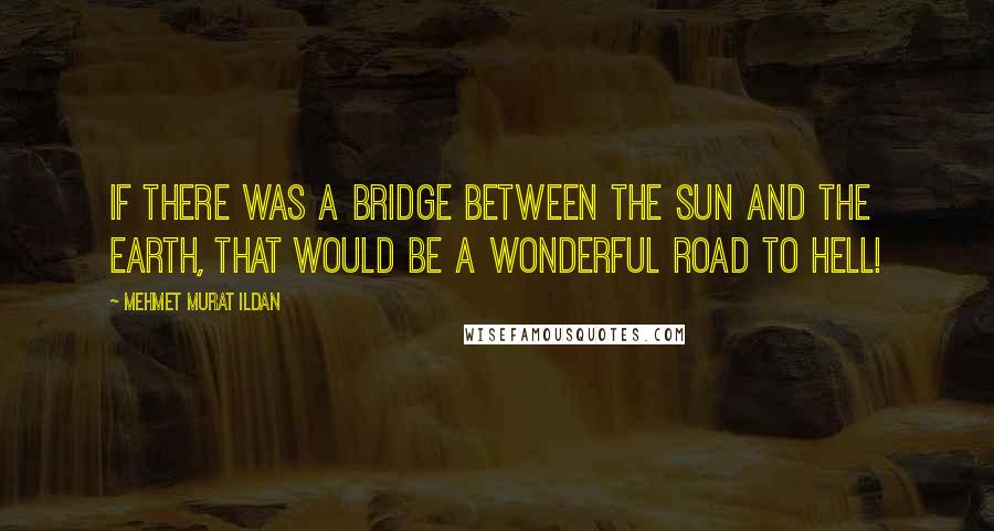 Mehmet Murat Ildan Quotes: If there was a bridge between the Sun and the Earth, that would be a wonderful road to hell!