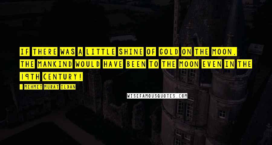 Mehmet Murat Ildan Quotes: If there was a little shine of gold on the moon, the mankind would have been to the moon even in the 19th century!