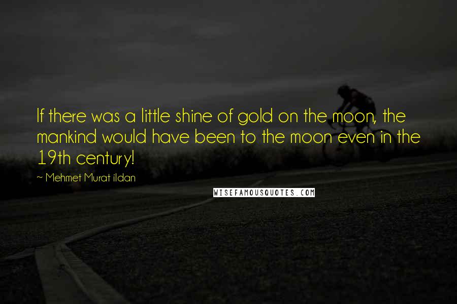 Mehmet Murat Ildan Quotes: If there was a little shine of gold on the moon, the mankind would have been to the moon even in the 19th century!