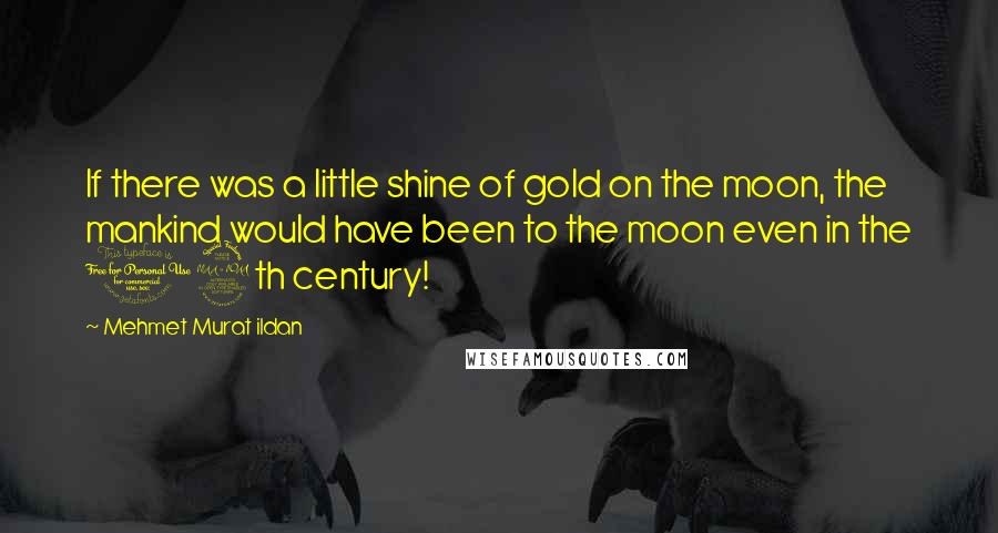 Mehmet Murat Ildan Quotes: If there was a little shine of gold on the moon, the mankind would have been to the moon even in the 19th century!