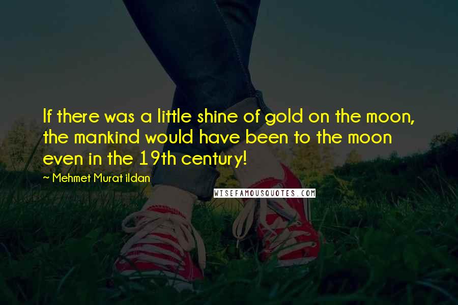 Mehmet Murat Ildan Quotes: If there was a little shine of gold on the moon, the mankind would have been to the moon even in the 19th century!