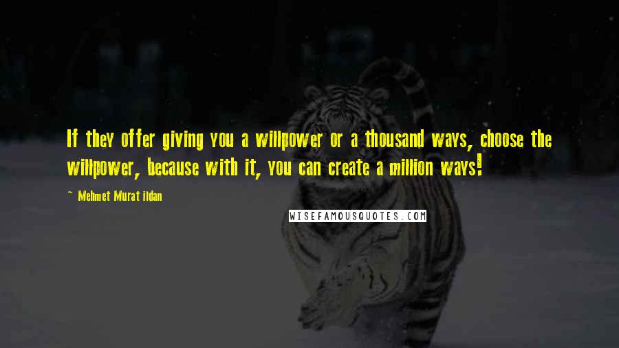 Mehmet Murat Ildan Quotes: If they offer giving you a willpower or a thousand ways, choose the willpower, because with it, you can create a million ways!