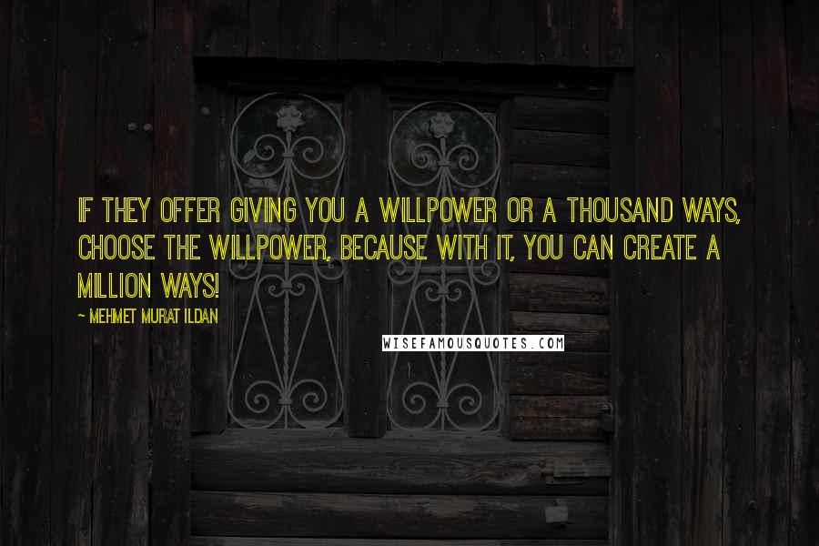 Mehmet Murat Ildan Quotes: If they offer giving you a willpower or a thousand ways, choose the willpower, because with it, you can create a million ways!