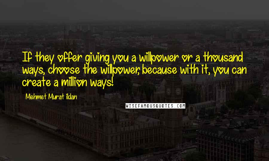 Mehmet Murat Ildan Quotes: If they offer giving you a willpower or a thousand ways, choose the willpower, because with it, you can create a million ways!