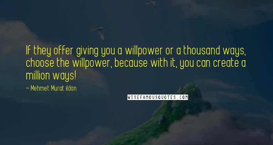 Mehmet Murat Ildan Quotes: If they offer giving you a willpower or a thousand ways, choose the willpower, because with it, you can create a million ways!