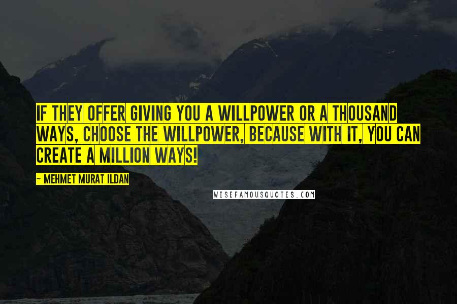 Mehmet Murat Ildan Quotes: If they offer giving you a willpower or a thousand ways, choose the willpower, because with it, you can create a million ways!