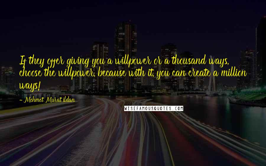 Mehmet Murat Ildan Quotes: If they offer giving you a willpower or a thousand ways, choose the willpower, because with it, you can create a million ways!