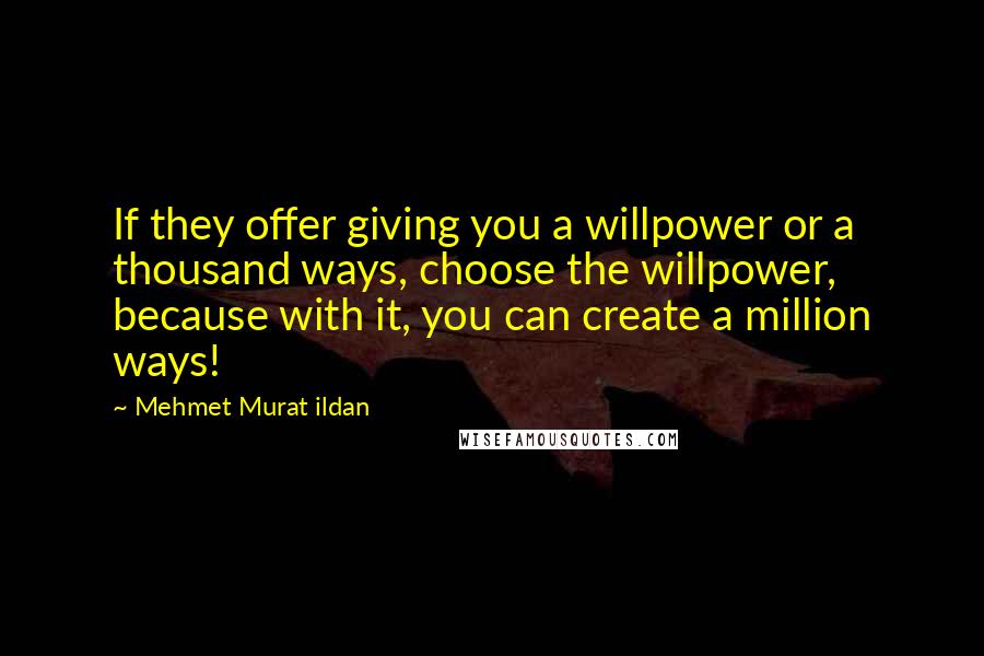 Mehmet Murat Ildan Quotes: If they offer giving you a willpower or a thousand ways, choose the willpower, because with it, you can create a million ways!