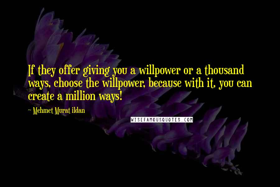 Mehmet Murat Ildan Quotes: If they offer giving you a willpower or a thousand ways, choose the willpower, because with it, you can create a million ways!