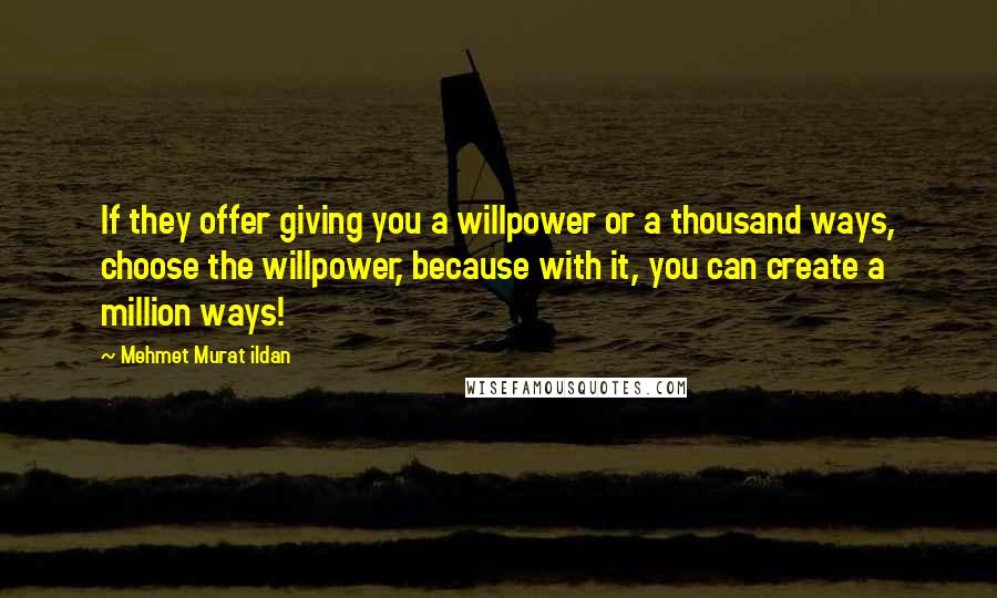 Mehmet Murat Ildan Quotes: If they offer giving you a willpower or a thousand ways, choose the willpower, because with it, you can create a million ways!