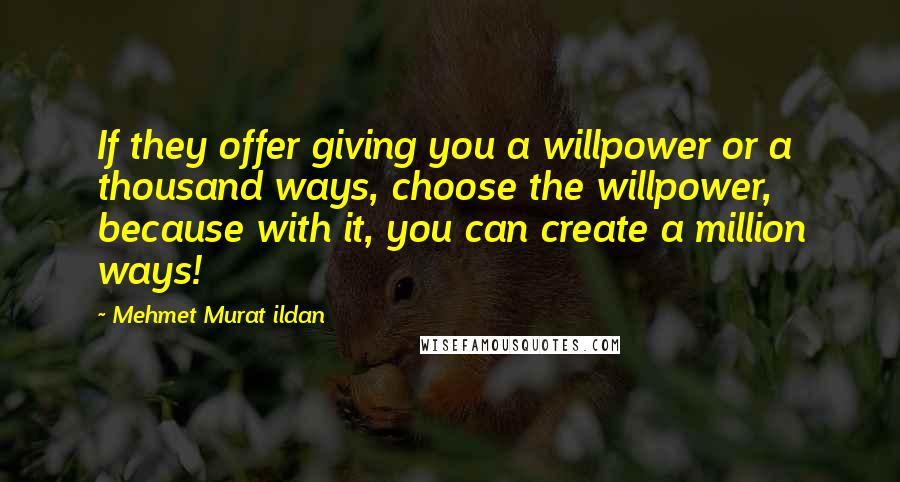 Mehmet Murat Ildan Quotes: If they offer giving you a willpower or a thousand ways, choose the willpower, because with it, you can create a million ways!