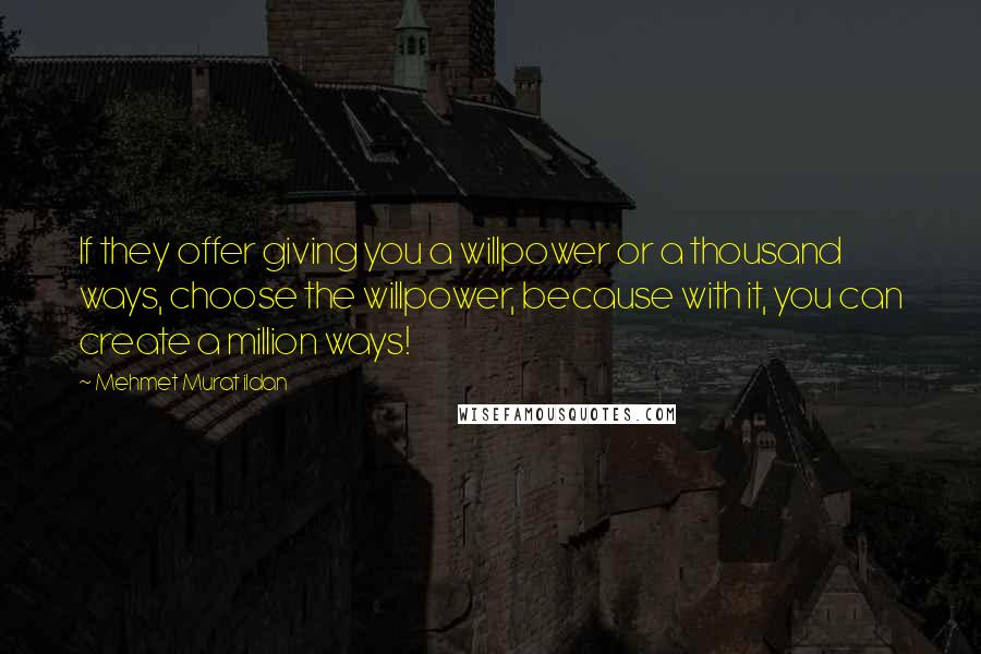 Mehmet Murat Ildan Quotes: If they offer giving you a willpower or a thousand ways, choose the willpower, because with it, you can create a million ways!
