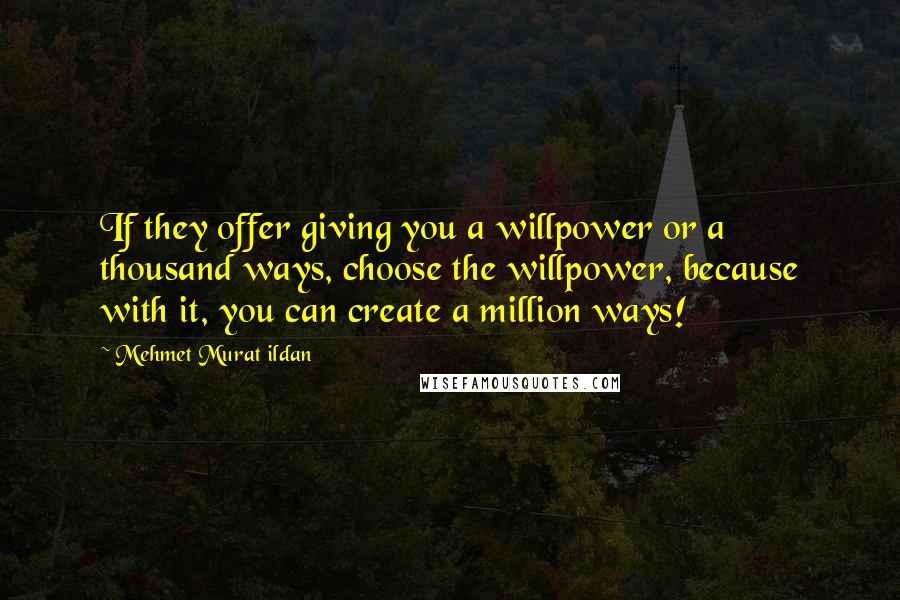 Mehmet Murat Ildan Quotes: If they offer giving you a willpower or a thousand ways, choose the willpower, because with it, you can create a million ways!