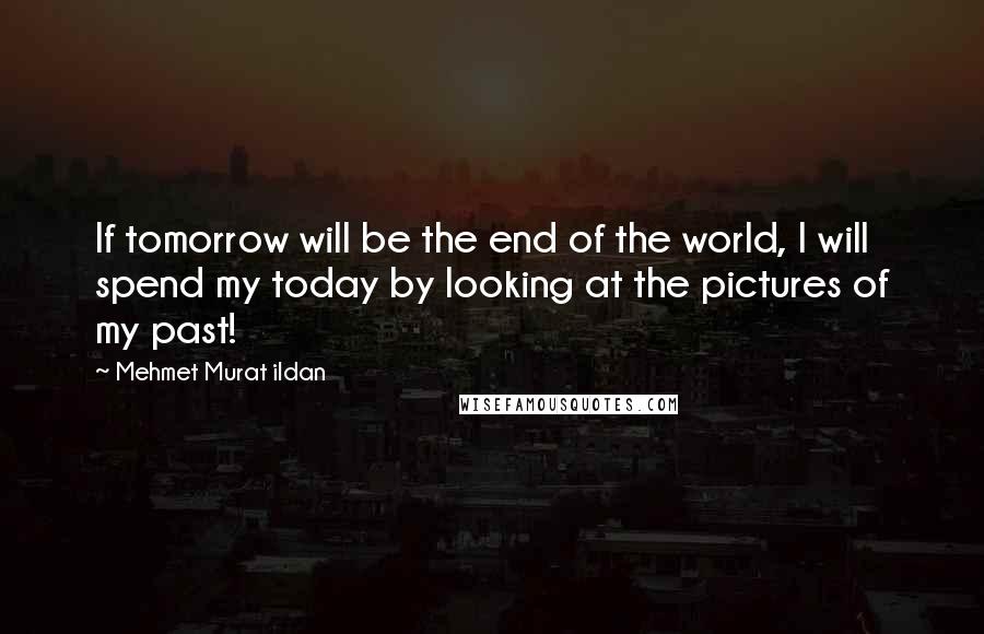 Mehmet Murat Ildan Quotes: If tomorrow will be the end of the world, I will spend my today by looking at the pictures of my past!