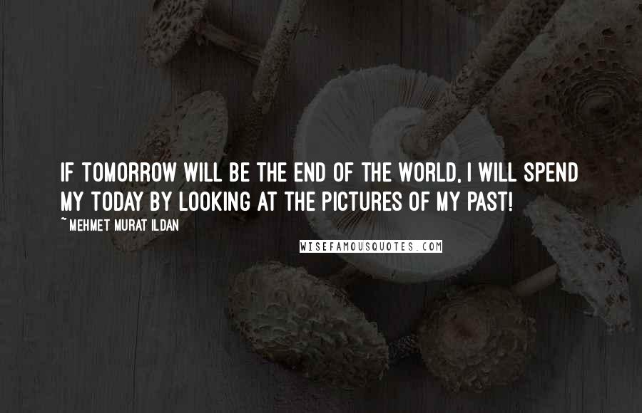 Mehmet Murat Ildan Quotes: If tomorrow will be the end of the world, I will spend my today by looking at the pictures of my past!