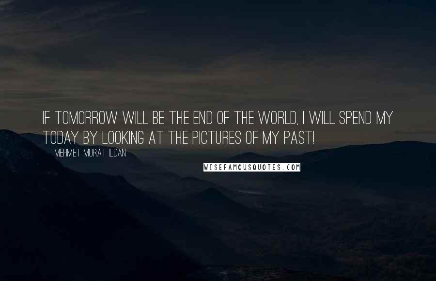 Mehmet Murat Ildan Quotes: If tomorrow will be the end of the world, I will spend my today by looking at the pictures of my past!