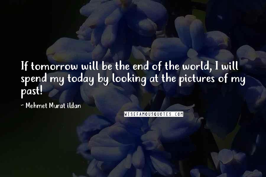 Mehmet Murat Ildan Quotes: If tomorrow will be the end of the world, I will spend my today by looking at the pictures of my past!