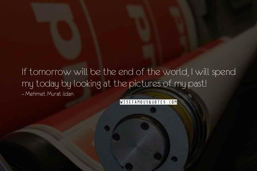 Mehmet Murat Ildan Quotes: If tomorrow will be the end of the world, I will spend my today by looking at the pictures of my past!