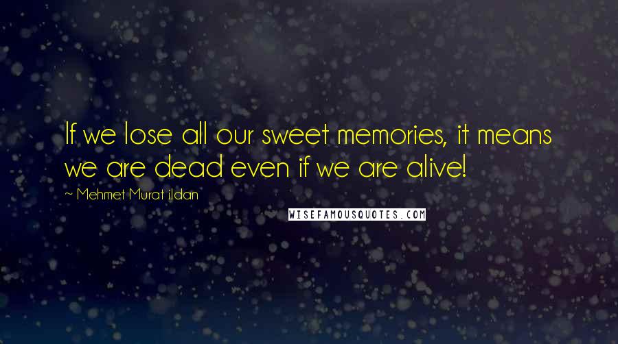 Mehmet Murat Ildan Quotes: If we lose all our sweet memories, it means we are dead even if we are alive!