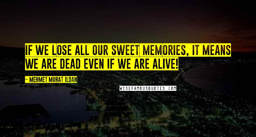 Mehmet Murat Ildan Quotes: If we lose all our sweet memories, it means we are dead even if we are alive!