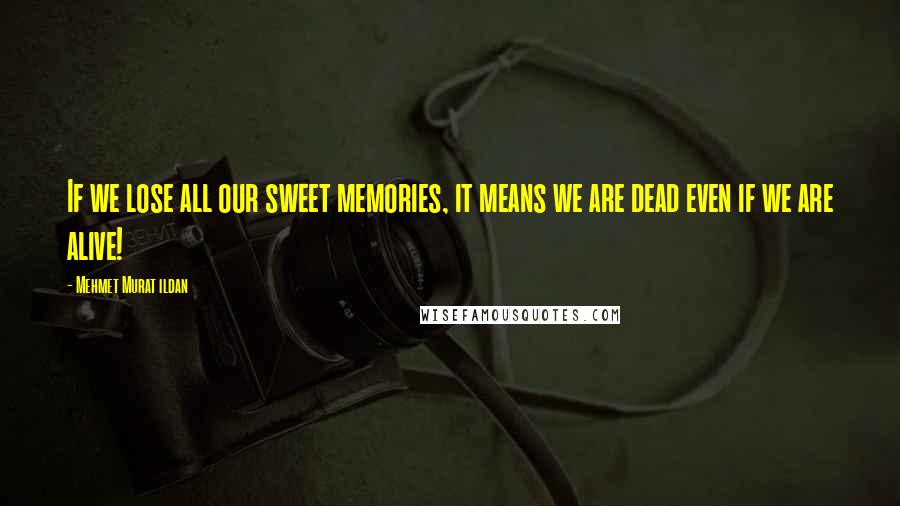 Mehmet Murat Ildan Quotes: If we lose all our sweet memories, it means we are dead even if we are alive!