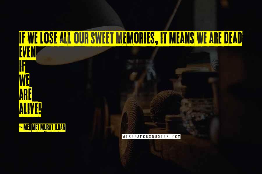 Mehmet Murat Ildan Quotes: If we lose all our sweet memories, it means we are dead even if we are alive!