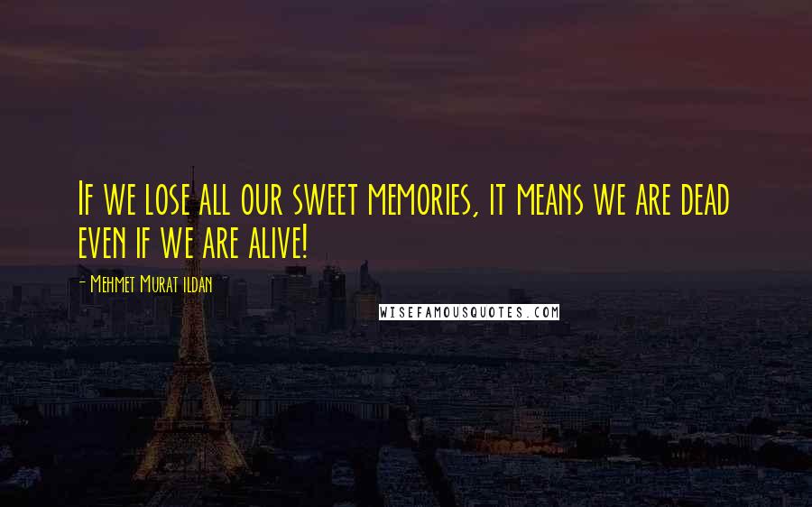 Mehmet Murat Ildan Quotes: If we lose all our sweet memories, it means we are dead even if we are alive!