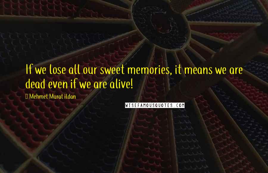 Mehmet Murat Ildan Quotes: If we lose all our sweet memories, it means we are dead even if we are alive!