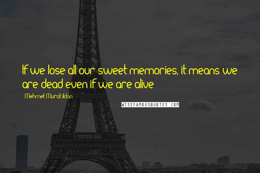Mehmet Murat Ildan Quotes: If we lose all our sweet memories, it means we are dead even if we are alive!