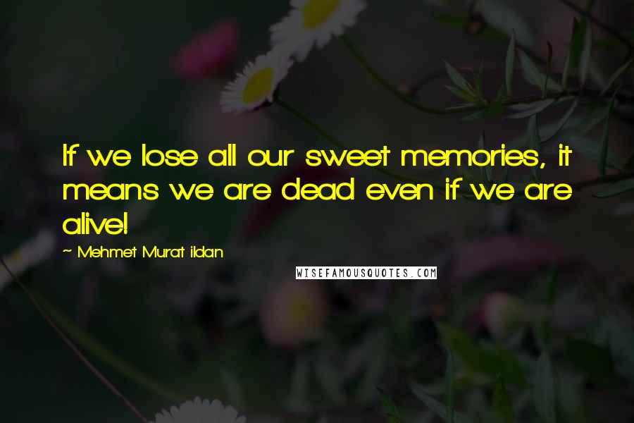 Mehmet Murat Ildan Quotes: If we lose all our sweet memories, it means we are dead even if we are alive!