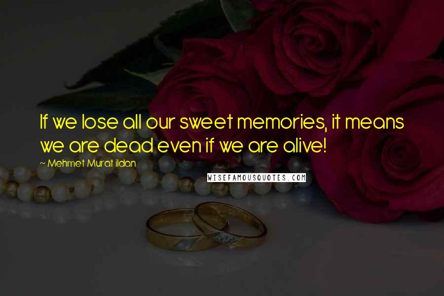 Mehmet Murat Ildan Quotes: If we lose all our sweet memories, it means we are dead even if we are alive!