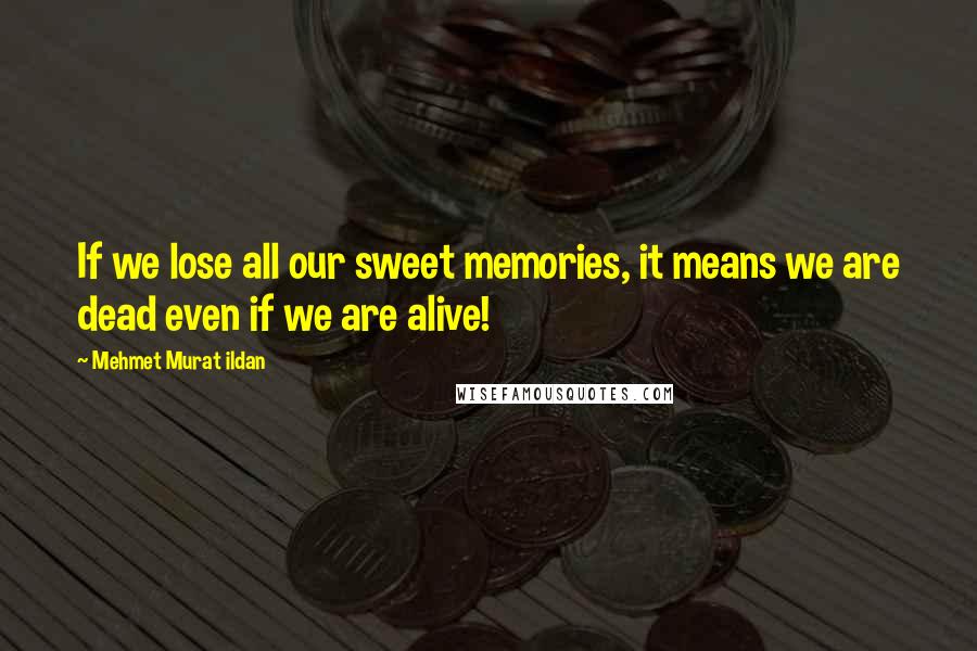 Mehmet Murat Ildan Quotes: If we lose all our sweet memories, it means we are dead even if we are alive!