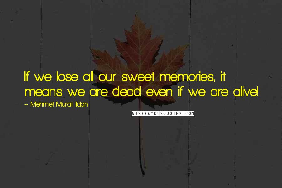 Mehmet Murat Ildan Quotes: If we lose all our sweet memories, it means we are dead even if we are alive!