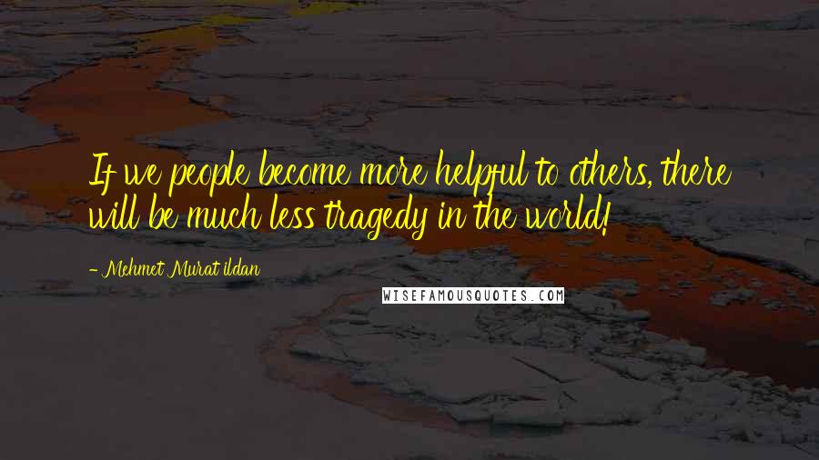 Mehmet Murat Ildan Quotes: If we people become more helpful to others, there will be much less tragedy in the world!