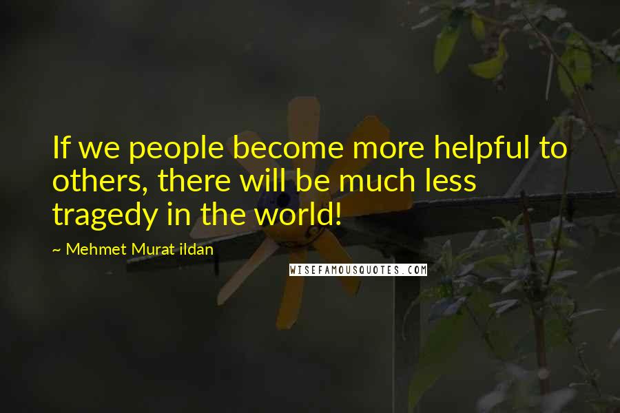 Mehmet Murat Ildan Quotes: If we people become more helpful to others, there will be much less tragedy in the world!