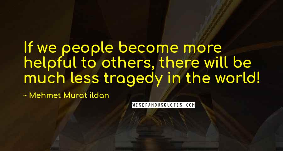 Mehmet Murat Ildan Quotes: If we people become more helpful to others, there will be much less tragedy in the world!