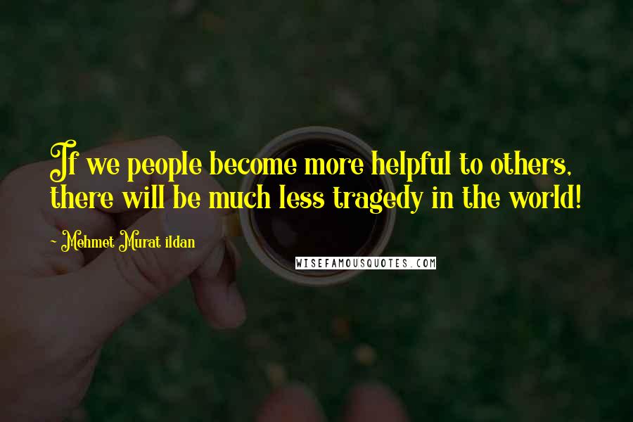 Mehmet Murat Ildan Quotes: If we people become more helpful to others, there will be much less tragedy in the world!