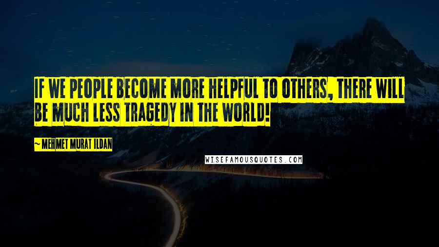 Mehmet Murat Ildan Quotes: If we people become more helpful to others, there will be much less tragedy in the world!