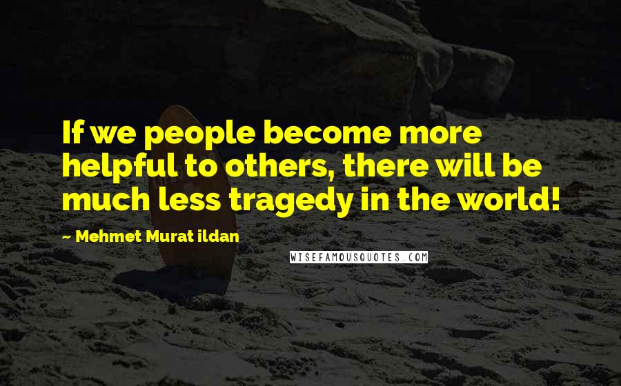 Mehmet Murat Ildan Quotes: If we people become more helpful to others, there will be much less tragedy in the world!