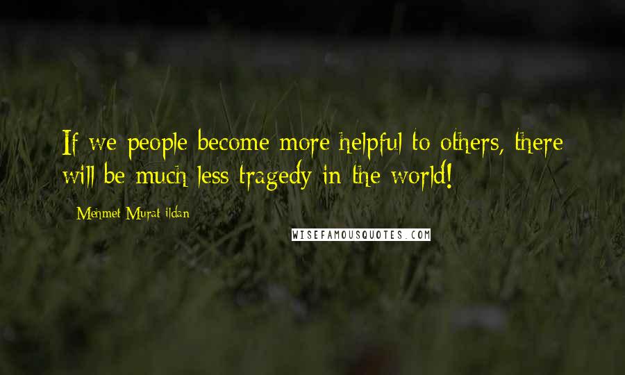 Mehmet Murat Ildan Quotes: If we people become more helpful to others, there will be much less tragedy in the world!