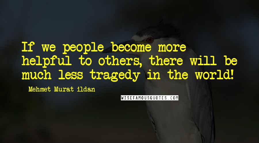 Mehmet Murat Ildan Quotes: If we people become more helpful to others, there will be much less tragedy in the world!