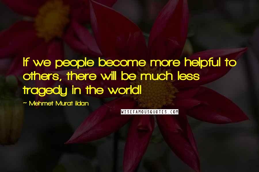 Mehmet Murat Ildan Quotes: If we people become more helpful to others, there will be much less tragedy in the world!