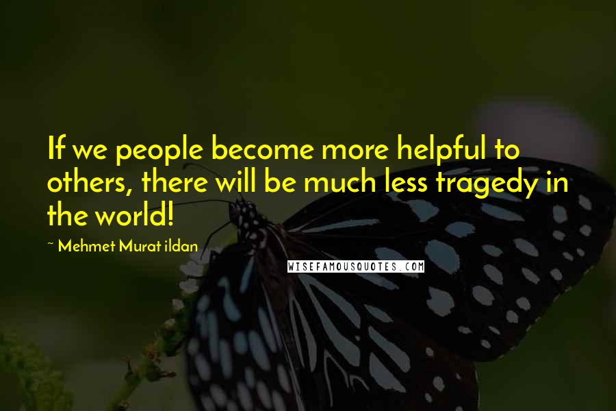 Mehmet Murat Ildan Quotes: If we people become more helpful to others, there will be much less tragedy in the world!