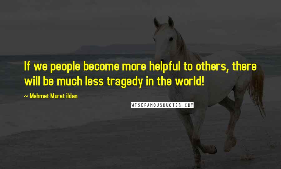 Mehmet Murat Ildan Quotes: If we people become more helpful to others, there will be much less tragedy in the world!
