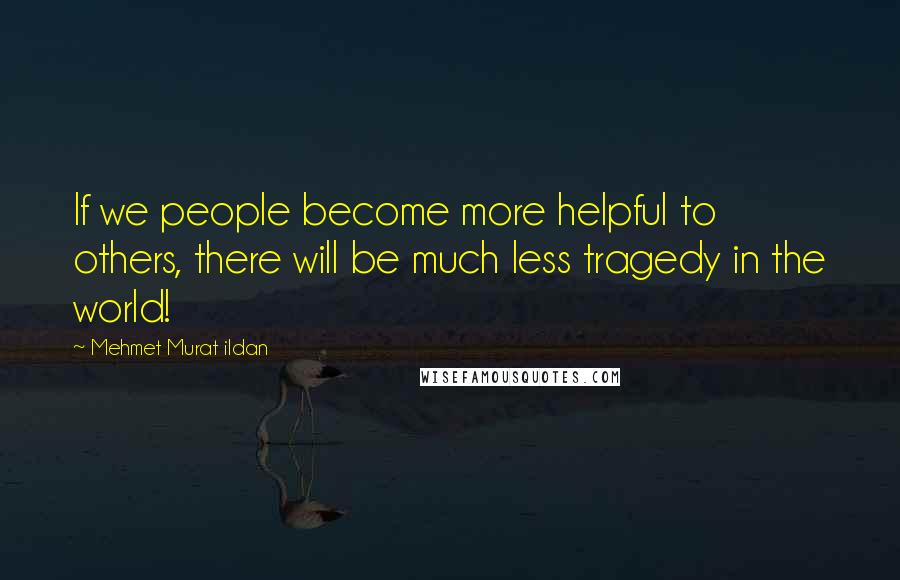 Mehmet Murat Ildan Quotes: If we people become more helpful to others, there will be much less tragedy in the world!