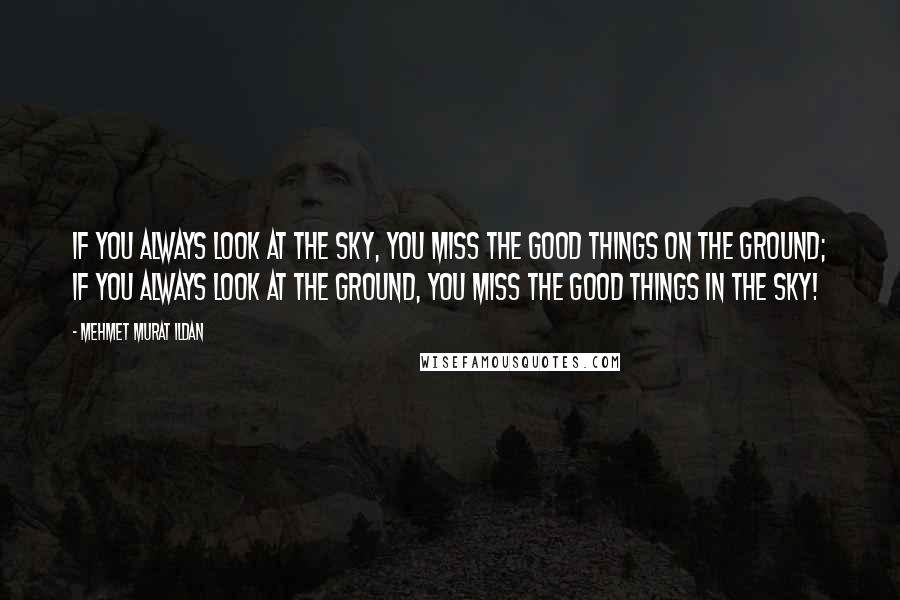 Mehmet Murat Ildan Quotes: If you always look at the sky, you miss the good things on the ground; if you always look at the ground, you miss the good things in the sky!